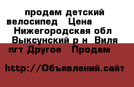 продам детский велосипед › Цена ­ 1 500 - Нижегородская обл., Выксунский р-н, Виля пгт Другое » Продам   